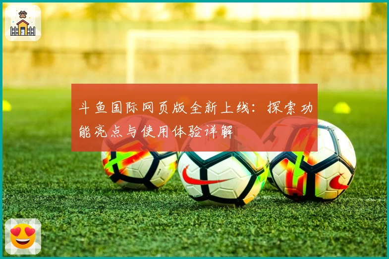 斗鱼国际网页版全新上线：探索功能亮点与使用体验详解