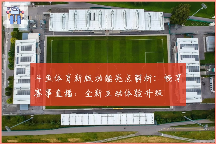 斗鱼体育新版功能亮点解析:畅享赛事直播,全新互动体验升级
