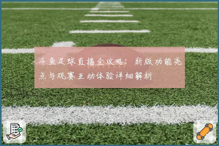 斗鱼足球直播全攻略：新版功能亮点与观赛互动体验详细解析