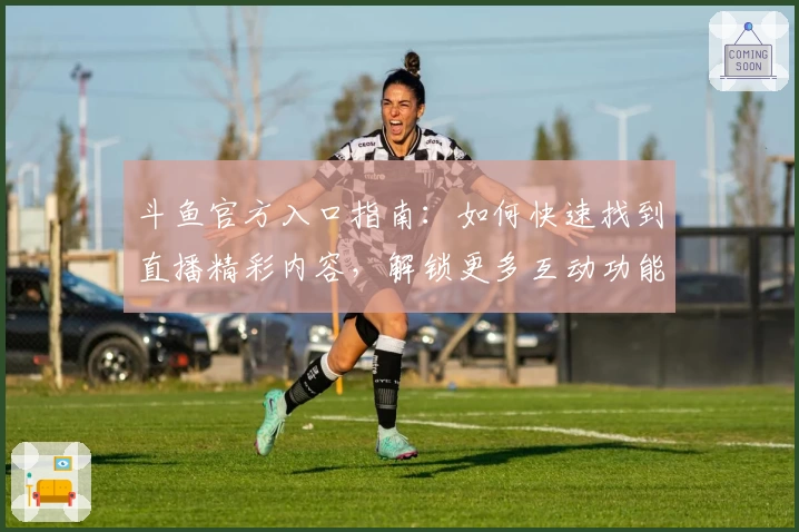 斗鱼官方入口指南:如何快速找到直播精彩内容,解锁更多互动功能