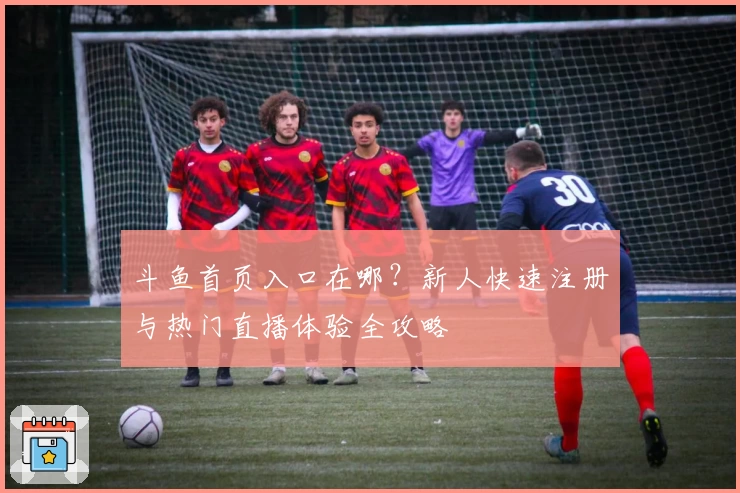 斗鱼首页入口在哪？新人快速注册与热门直播体验全攻略