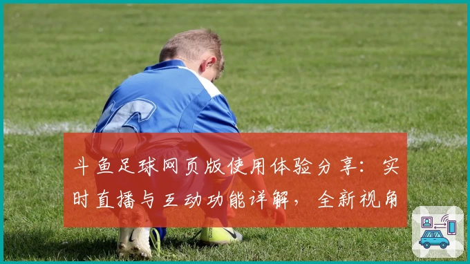 斗鱼足球网页版使用体验分享：实时直播与互动功能详解，全新视角畅享比赛激情