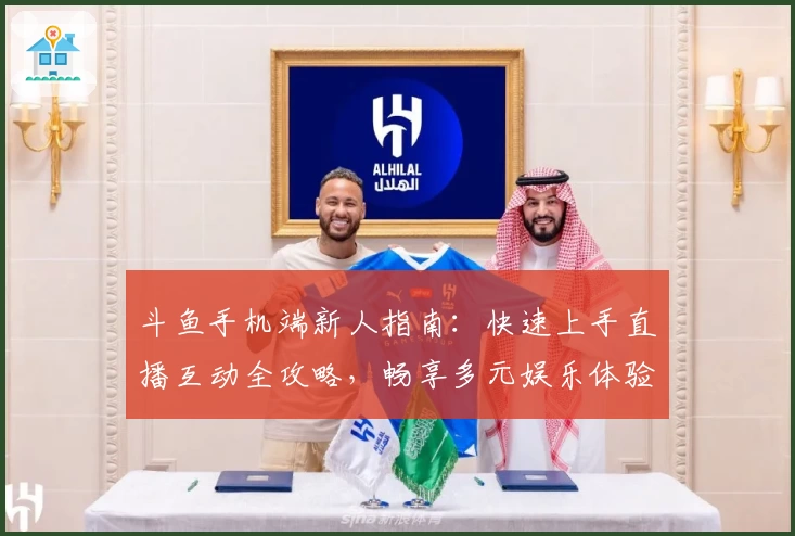 斗鱼手机端新人指南:快速上手直播互动全攻略,畅享多元娱乐体验
