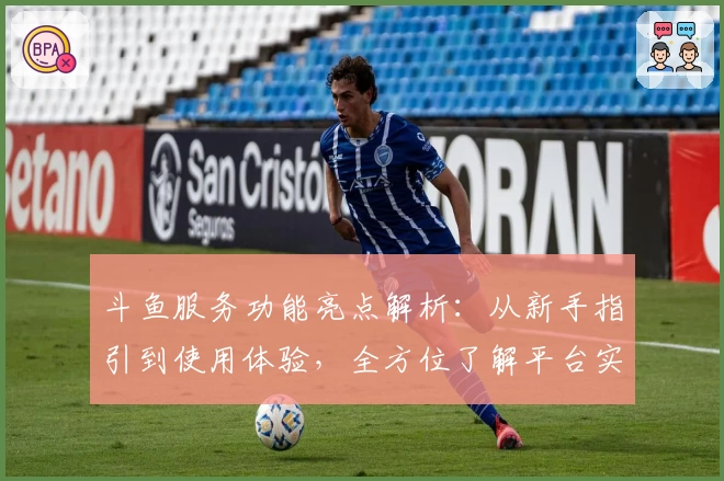 斗鱼服务功能亮点解析：从新手指引到使用体验，全方位了解平台实用性