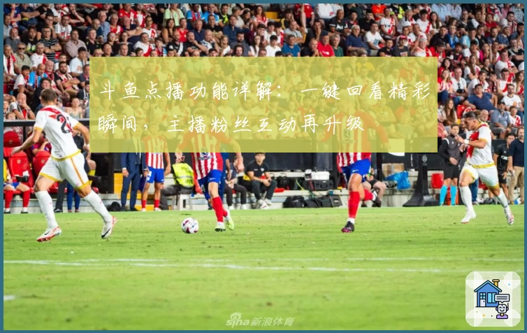 斗鱼点播功能详解：一键回看精彩瞬间，主播粉丝互动再升级