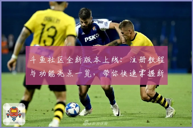 斗鱼社区全新版本上线：注册教程与功能亮点一览，带你快速掌握新玩法