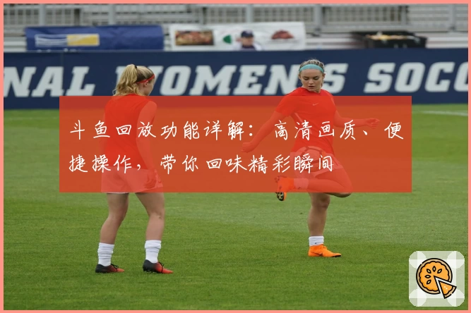 斗鱼回放功能详解:高清画质、便捷操作,带你回味精彩瞬间