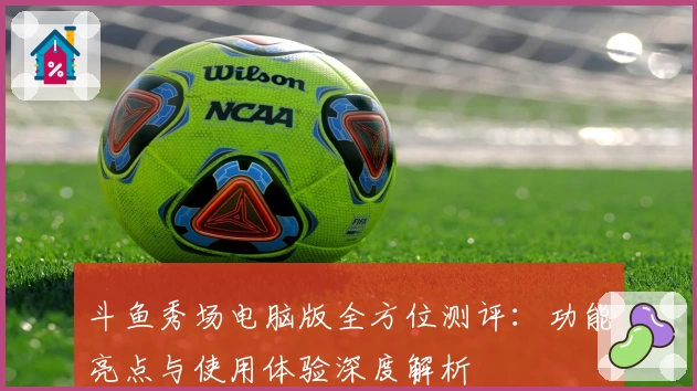 斗鱼秀场电脑版全方位测评：功能亮点与使用体验深度解析