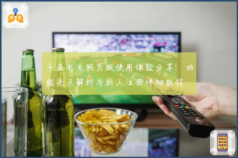 斗鱼电竞网页版使用体验分享:功能亮点解析与新人注册详细教程