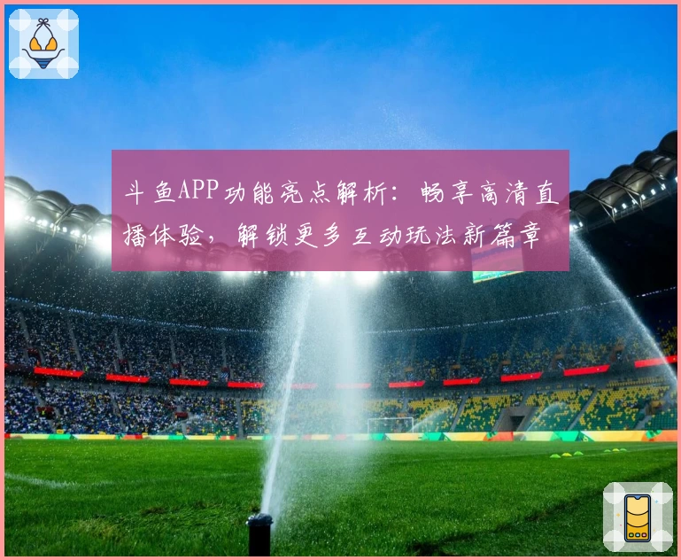 斗鱼APP功能亮点解析：畅享高清直播体验，解锁更多互动玩法新篇章