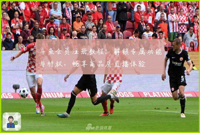 斗鱼会员注册教程：解锁专属功能与特权，畅享高品质直播体验