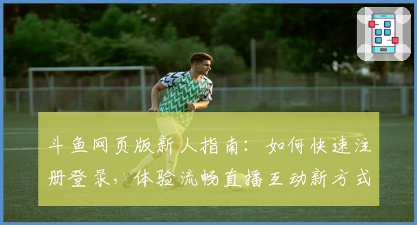 斗鱼网页版新人指南：如何快速注册登录，体验流畅直播互动新方式