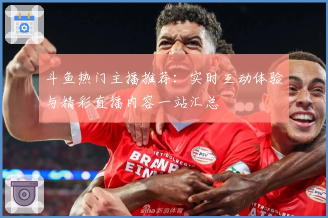 斗鱼热门主播推荐：实时互动体验与精彩直播内容一站汇总