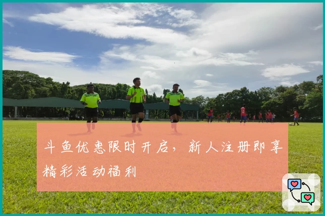 斗鱼优惠限时开启，新人注册即享精彩活动福利