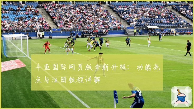 斗鱼国际网页版全新升级：功能亮点与注册教程详解