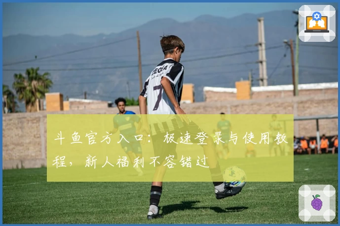 斗鱼官方入口：极速登录与使用教程，新人福利不容错过