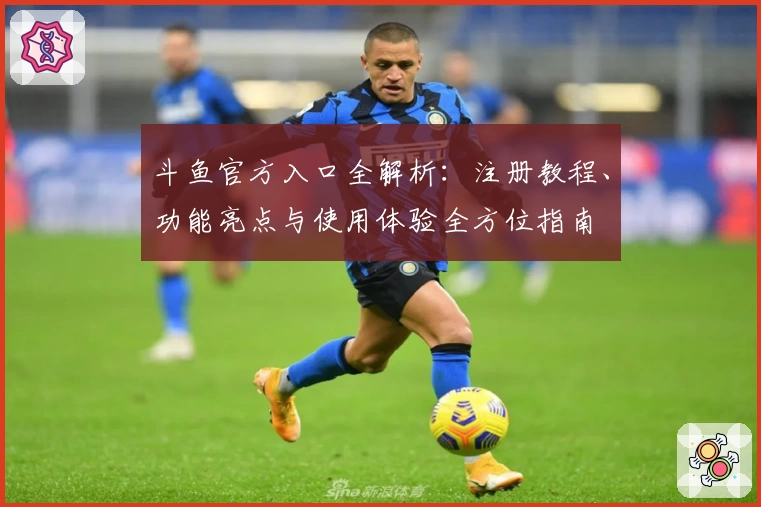 斗鱼官方入口全解析：注册教程、功能亮点与使用体验全方位指南