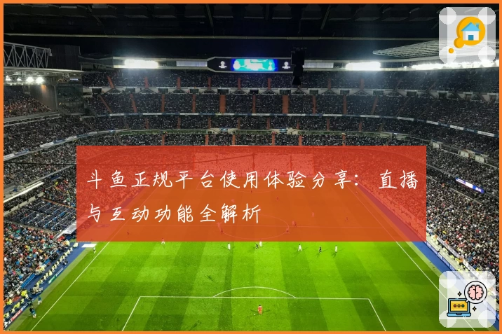 斗鱼正规平台使用体验分享：直播与互动功能全解析