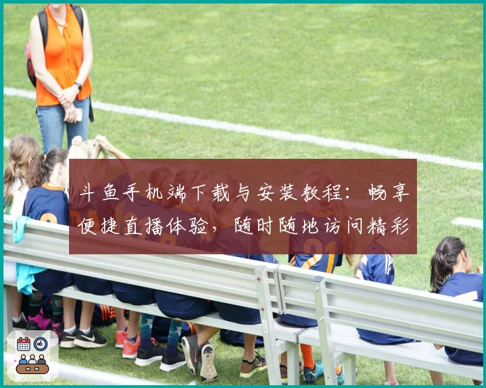 斗鱼手机端下载与安装教程：畅享便捷直播体验，随时随地访问精彩内容
