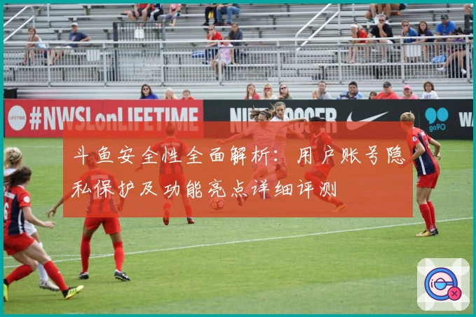 斗鱼安全性全面解析:用户账号隐私保护及功能亮点详细评测