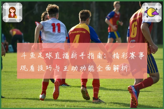 斗鱼足球直播新手指南:精彩赛事观看技巧与互动功能全面解析