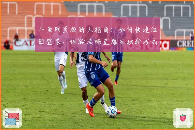 斗鱼网页版新人指南：如何快速注册登录，体验流畅直播互动新方式