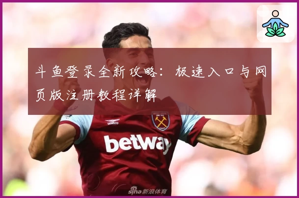 斗鱼登录全新攻略:极速入口与网页版注册教程详解