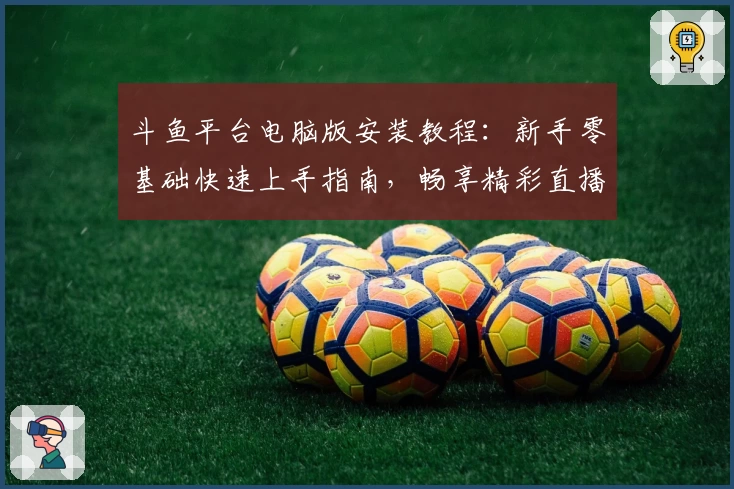 斗鱼平台电脑版安装教程：新手零基础快速上手指南，畅享精彩直播体验