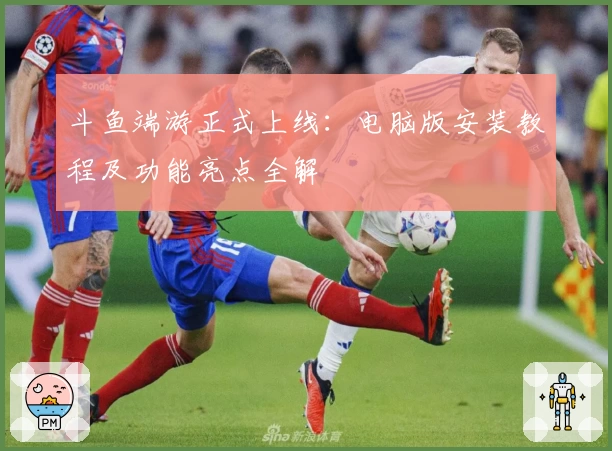 斗鱼端游正式上线：电脑版安装教程及功能亮点全解