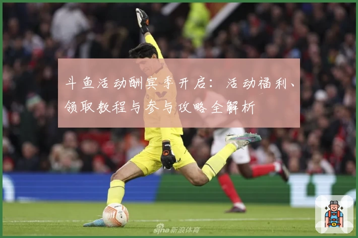 斗鱼活动酬宾季开启：活动福利、领取教程与参与攻略全解析