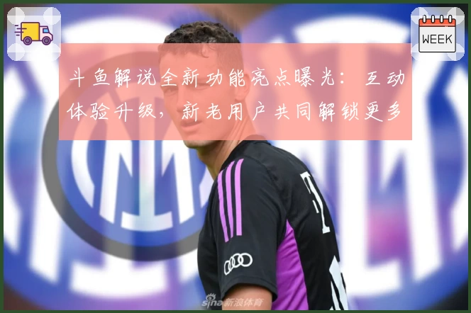 斗鱼解说全新功能亮点曝光:互动体验升级,新老用户共同解锁更多观赛乐趣