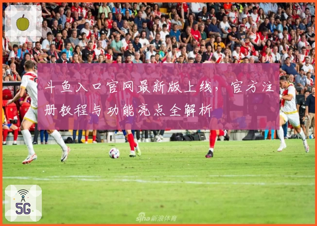 斗鱼入口官网最新版上线，官方注册教程与功能亮点全解析