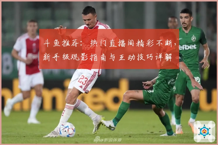 斗鱼推荐：热门直播间精彩不断，新手级观影指南与互动技巧详解