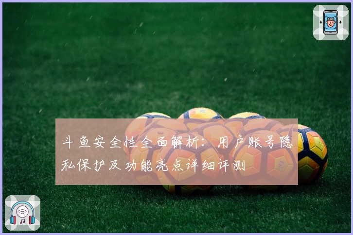 斗鱼安全性全面解析：用户账号隐私保护及功能亮点详细评测