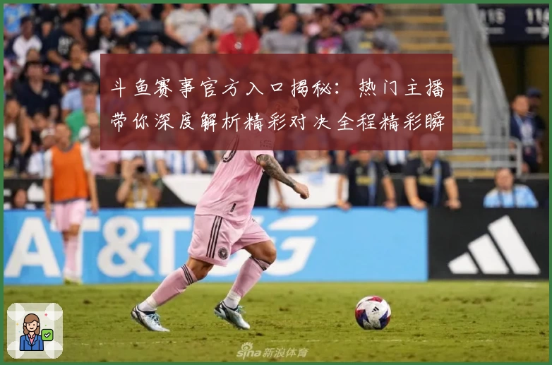 斗鱼赛事官方入口揭秘：热门主播带你深度解析精彩对决全程精彩瞬间回顾