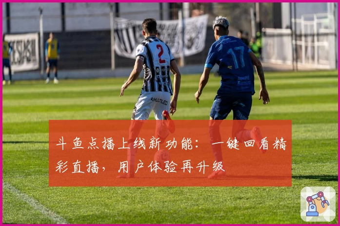 斗鱼点播上线新功能：一键回看精彩直播，用户体验再升级