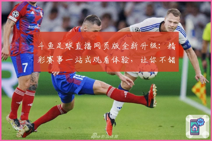 斗鱼足球直播网页版全新升级：精彩赛事一站式观看体验，让你不错过每一场巅峰对决！