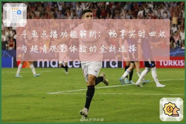 斗鱼点播功能解析：畅享实时回放与超清观影体验的全新选择