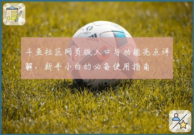 斗鱼社区网页版入口与功能亮点详解,新手小白的必备使用指南