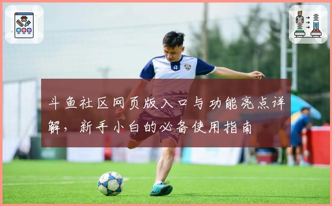 斗鱼社区网页版入口与功能亮点详解，新手小白的必备使用指南