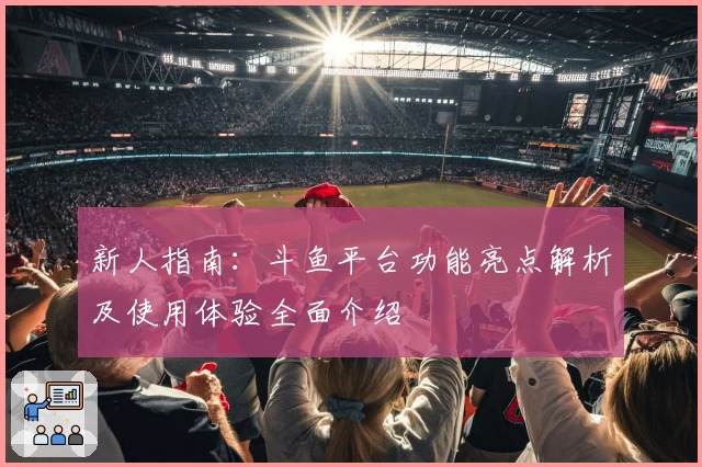 新人指南：斗鱼平台功能亮点解析及使用体验全面介绍