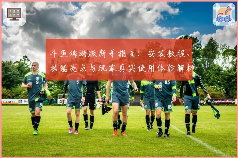 斗鱼端游版新手指南：安装教程、功能亮点与玩家真实使用体验解析