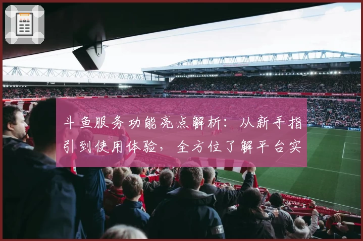 斗鱼服务功能亮点解析：从新手指引到使用体验，全方位了解平台实用性
