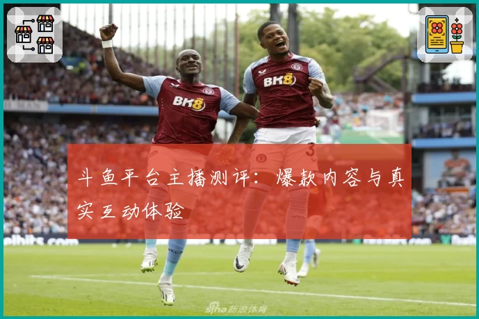 斗鱼平台主播测评：爆款内容与真实互动体验