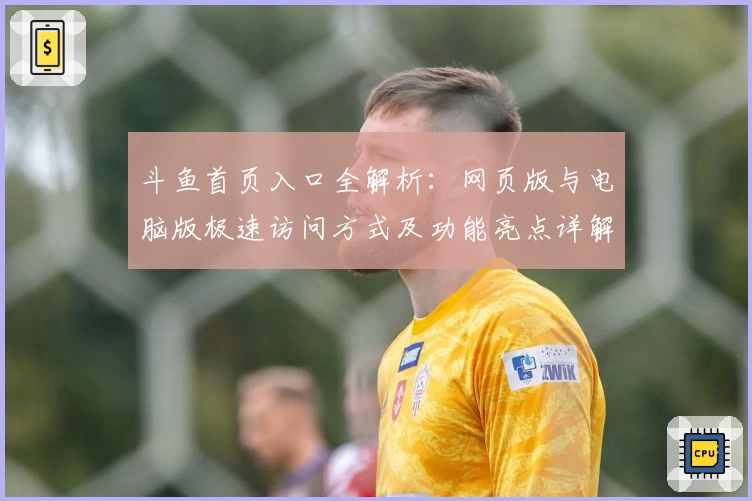 斗鱼首页入口全解析：网页版与电脑版极速访问方式及功能亮点详解