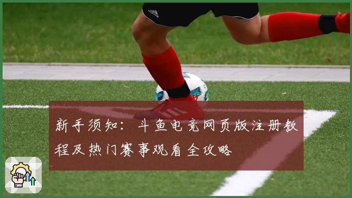 新手须知:斗鱼电竞网页版注册教程及热门赛事观看全攻略