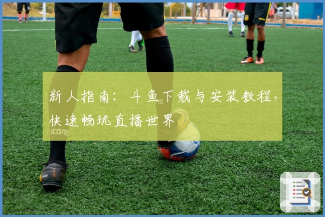 新人指南：斗鱼下载与安装教程，快速畅玩直播世界