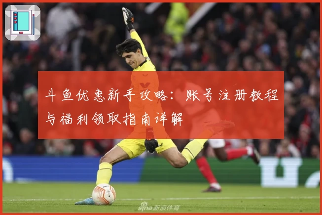 斗鱼优惠新手攻略：账号注册教程与福利领取指南详解