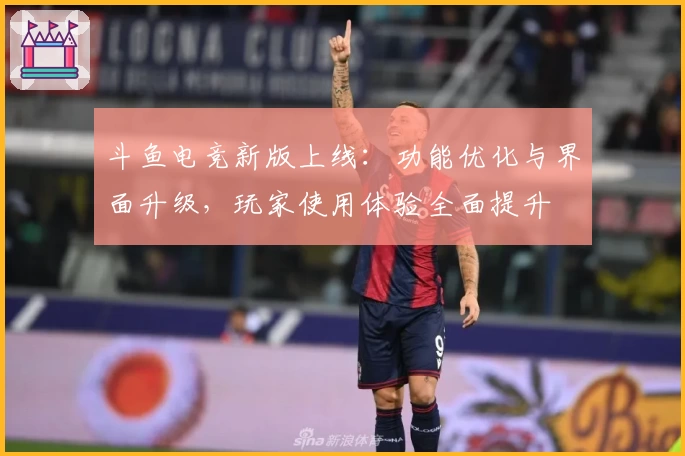 斗鱼电竞新版上线：功能优化与界面升级，玩家使用体验全面提升