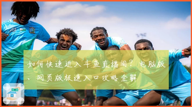 如何快速进入斗鱼直播间？电脑版、网页版极速入口攻略全解